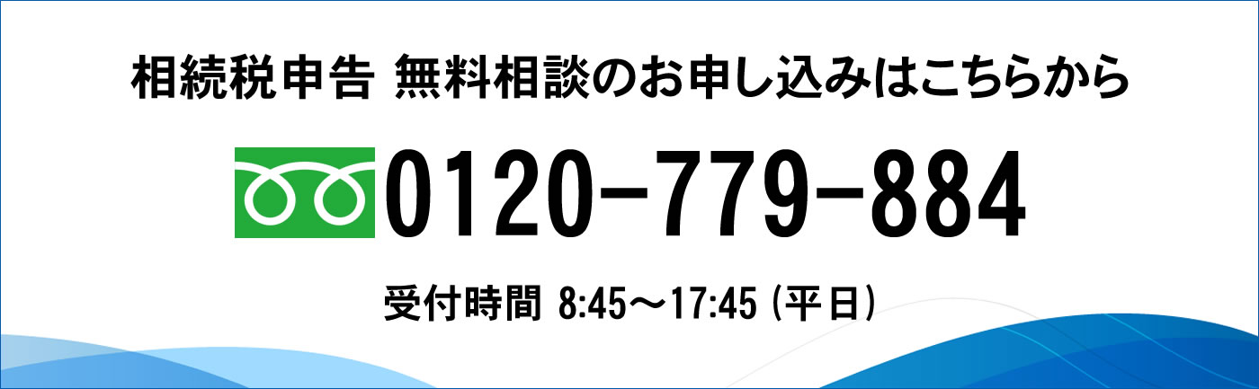 相続税申告 無料相談のお申し込みはこちらから フリーダイヤル0120-779-884。土日営業 年中無休。受付時間 8:45~17:45 (平日)
